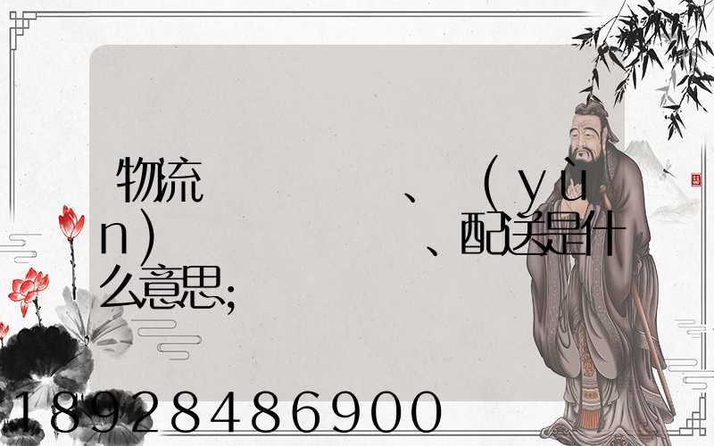 物流、運(yùn)輸、配送是什么意思
